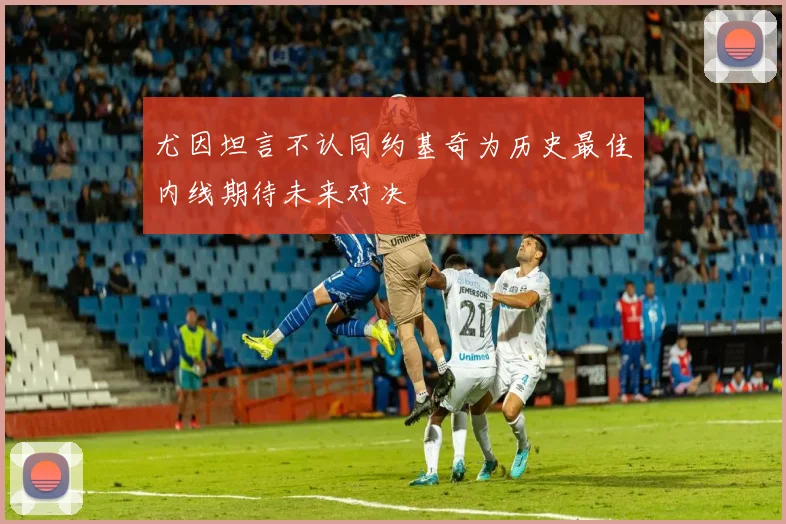 尤因坦言不认同约基奇为历史最佳内线期待未来对决
