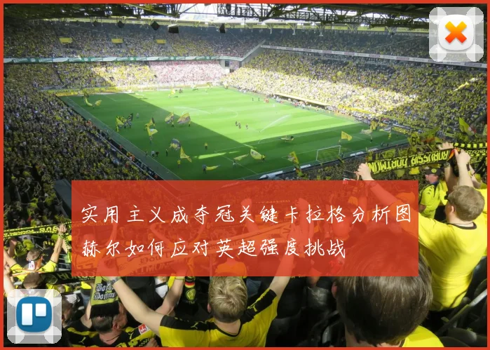 实用主义成夺冠关键卡拉格分析图赫尔如何应对英超强度挑战