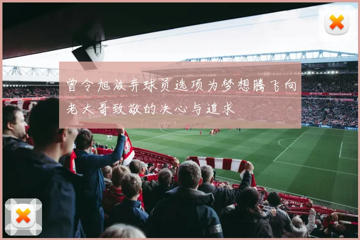 曾令旭放弃球员选项为梦想腾飞向老大哥致敬的决心与追求