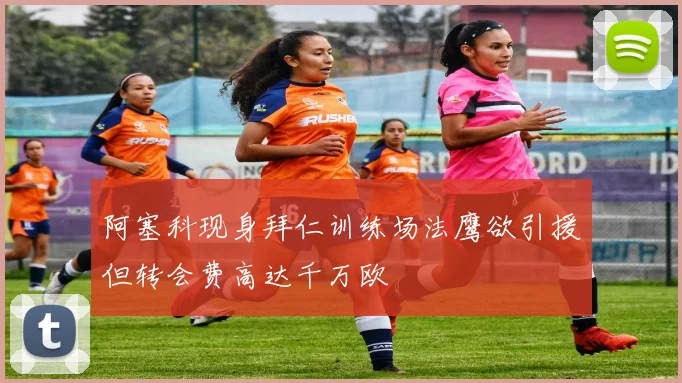 阿塞科现身拜仁训练场法鹰欲引援但转会费高达千万欧