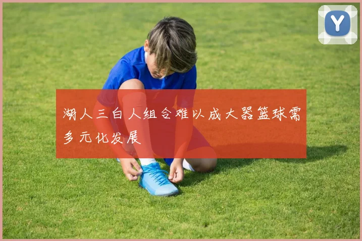 湖人三白人组合难以成大器篮球需多元化发展