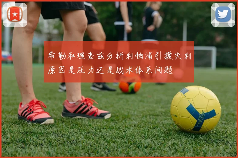 希勒和理查兹分析利物浦引援失利原因是压力还是战术体系问题