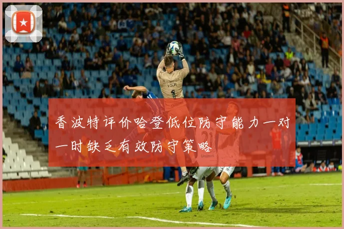 香波特评价哈登低位防守能力一对一时缺乏有效防守策略