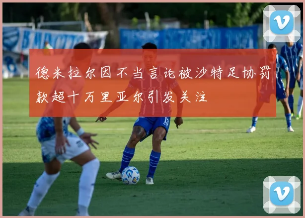 德米拉尔因不当言论被沙特足协罚款超十万里亚尔引发关注
