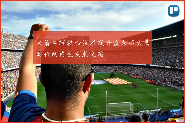 火箭年轻核心技术提升盘点不交易时代的内生发展之路