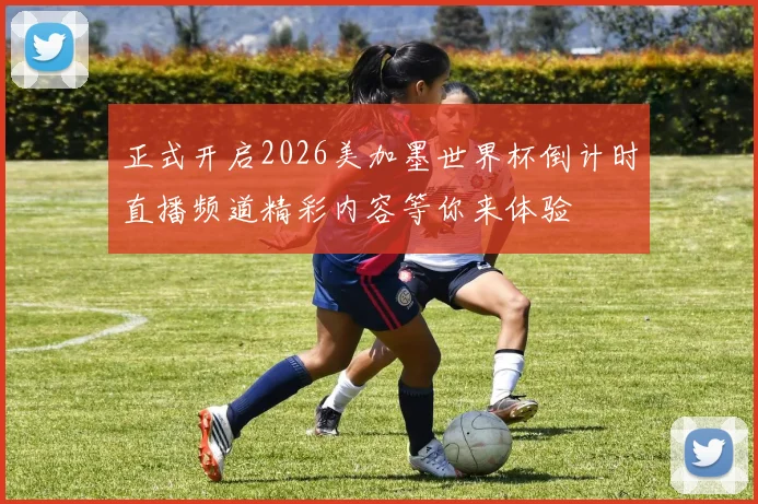 正式开启2026美加墨世界杯倒计时直播频道精彩内容等你来体验